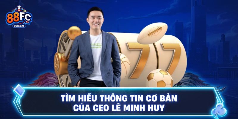Tìm hiểu thông tin cơ bản của CEO Lê Minh Huy